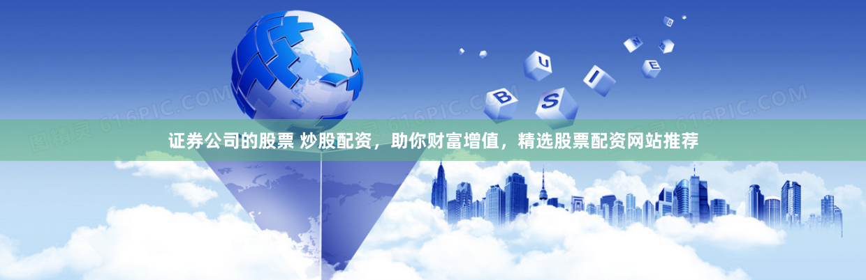 证券公司的股票 炒股配资，助你财富增值，精选股票配资网站推荐