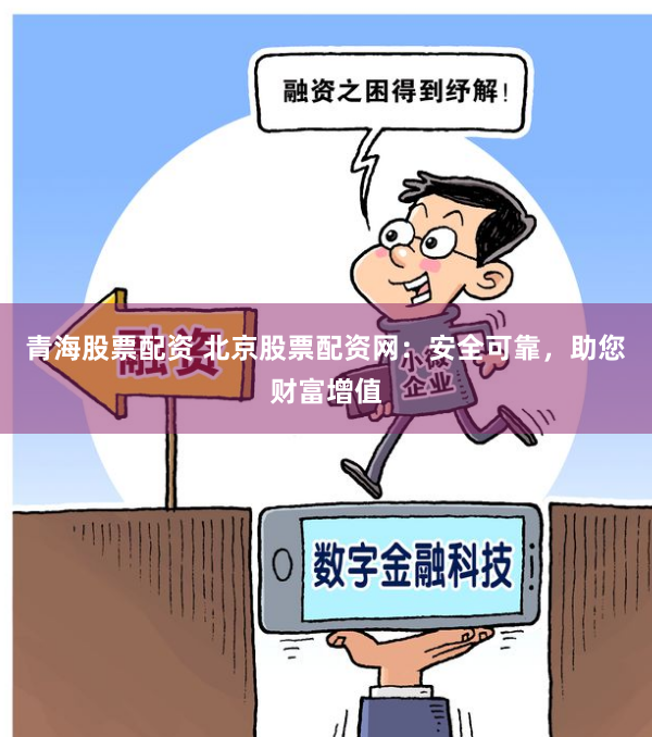 青海股票配资 北京股票配资网：安全可靠，助您财富增值