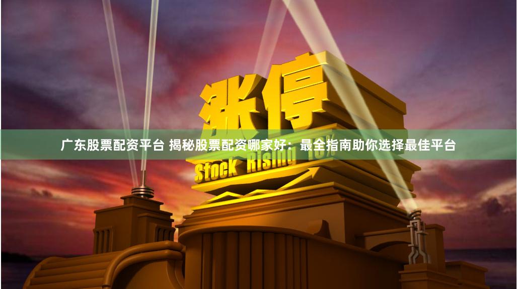 广东股票配资平台 揭秘股票配资哪家好：最全指南助你选择最佳平台