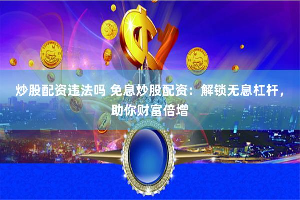炒股配资违法吗 免息炒股配资：解锁无息杠杆，助你财富倍增