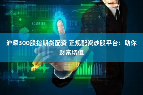 沪深300股指期货配资 正规配资炒股平台：助你财富增值