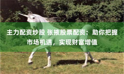 主力配资炒股 张掖股票配资：助你把握市场机遇，实现财富增值