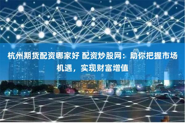 杭州期货配资哪家好 配资炒股网：助你把握市场机遇，实现财富增值