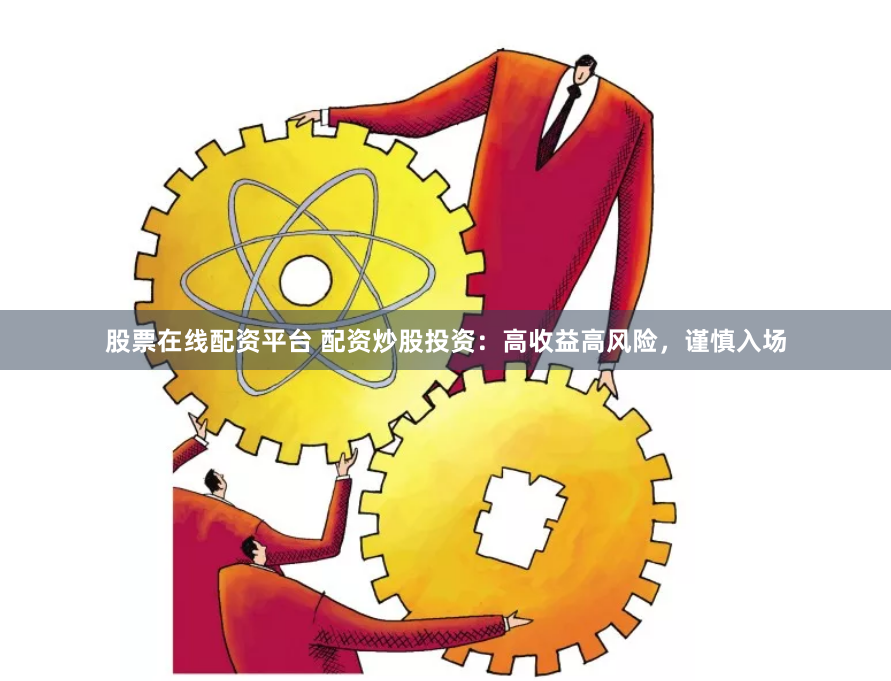 股票在线配资平台 配资炒股投资：高收益高风险，谨慎入场