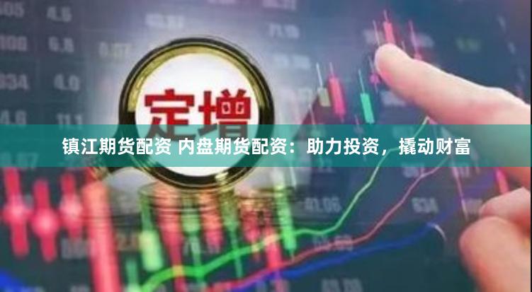镇江期货配资 内盘期货配资：助力投资，撬动财富
