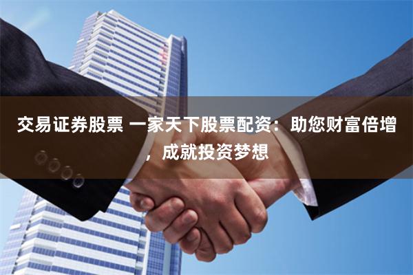 交易证券股票 一家天下股票配资：助您财富倍增，成就投资梦想