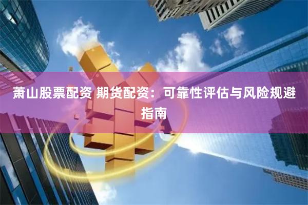 萧山股票配资 期货配资：可靠性评估与风险规避指南
