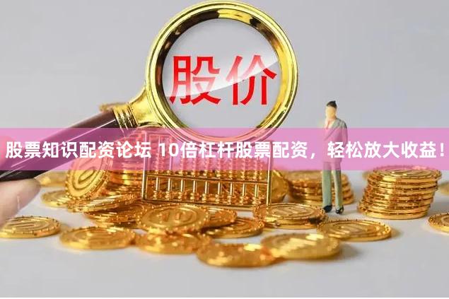 股票知识配资论坛 10倍杠杆股票配资，轻松放大收益！