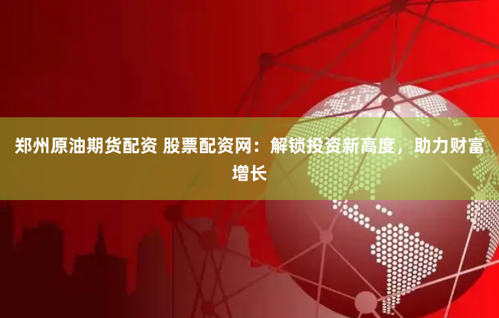 郑州原油期货配资 股票配资网：解锁投资新高度，助力财富增长