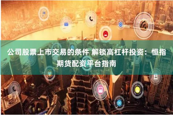公司股票上市交易的条件 解锁高杠杆投资:恒指期货配资平台指南
