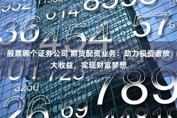 股票哪个证券公司 期货配资业务:助力投资者放大收益,实现财富梦想