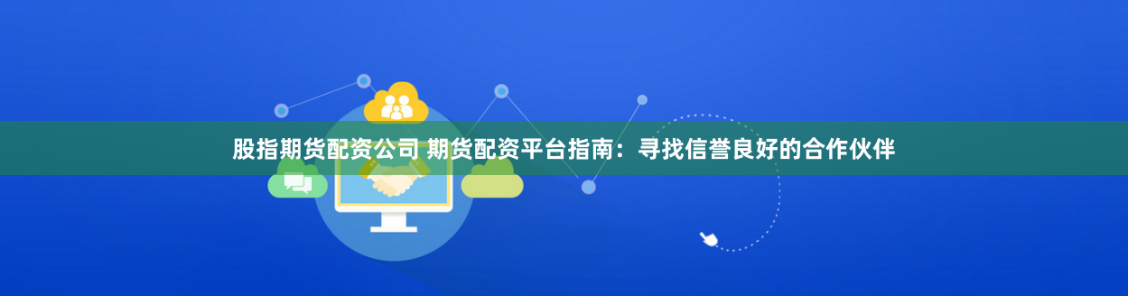 股指期货配资公司 期货配资平台指南:寻找信誉良好的合作伙伴