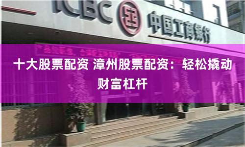 十大股票配资 漳州股票配资:轻松撬动财富杠杆