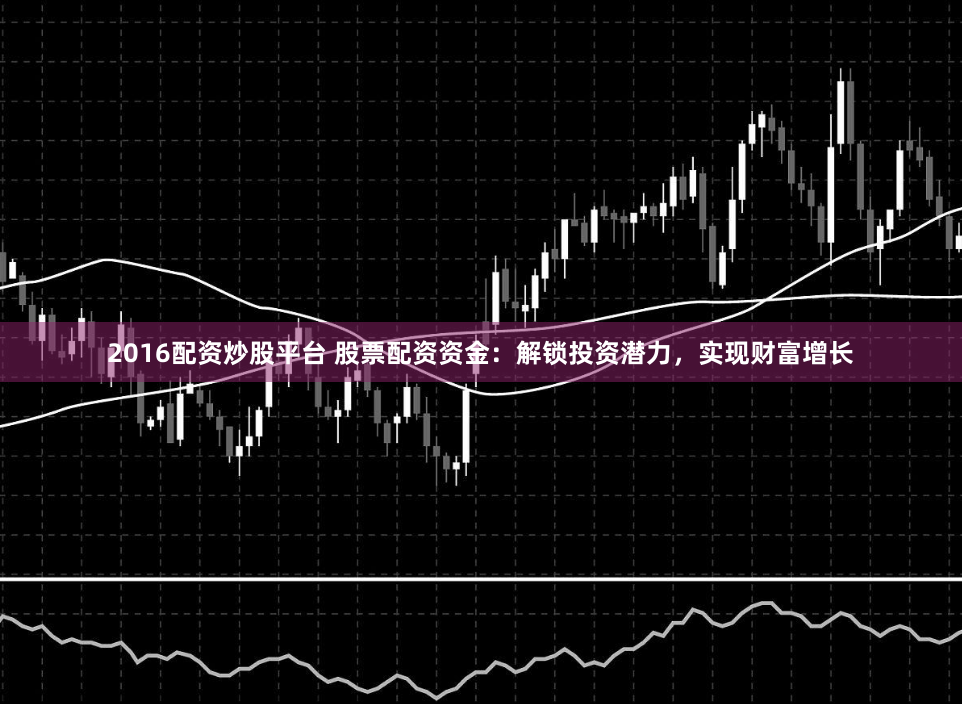2016配资炒股平台 股票配资资金：解锁投资潜力，实现财富增长