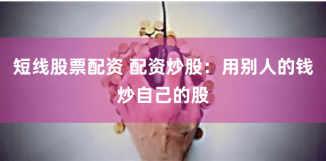 短线股票配资 配资炒股:用别人的钱炒自己的股