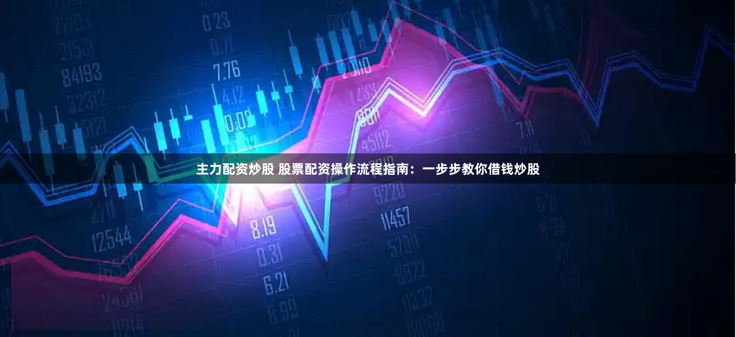 主力配资炒股 股票配资操作流程指南:一步步教你借钱炒股