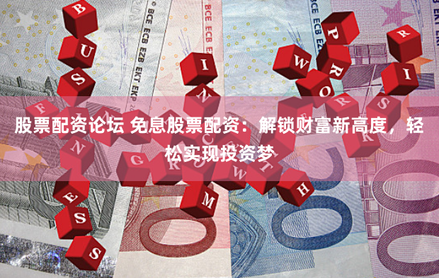 股票配资论坛 免息股票配资:解锁财富新高度,轻松实现投资梦