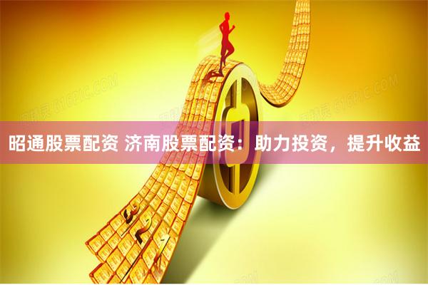 昭通股票配资 济南股票配资:助力投资,提升收益