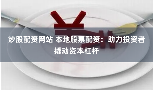 炒股配资网站 本地股票配资：助力投资者撬动资本杠杆