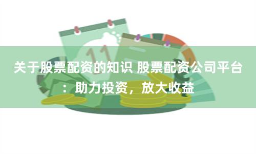 关于股票配资的知识 股票配资公司平台：助力投资，放大收益