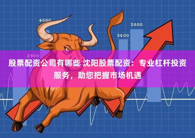股票配资公司有哪些 沈阳股票配资:专业杠杆投资服务,助您把握市场机遇