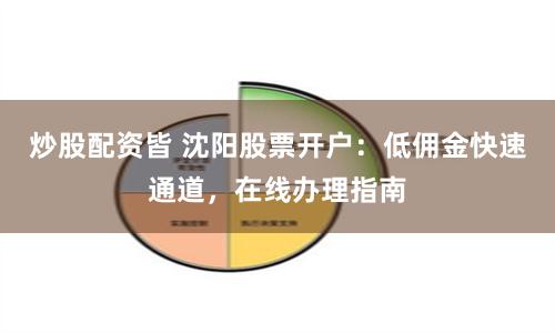 炒股配资皆 沈阳股票开户：低佣金快速通道，在线办理指南