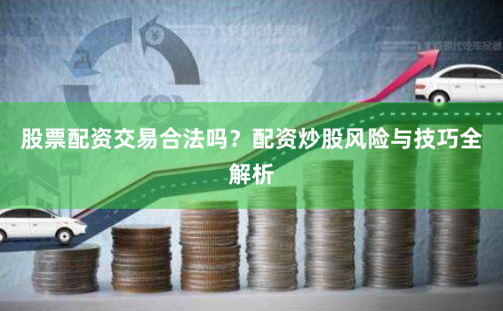 股票配资交易合法吗?配资炒股风险与技巧全解析