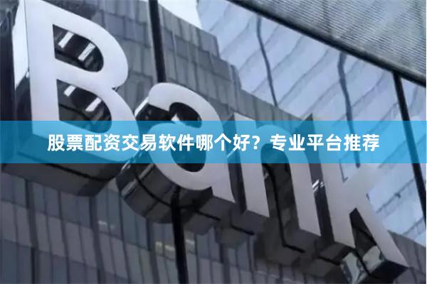 股票配资交易软件哪个好?专业平台推荐