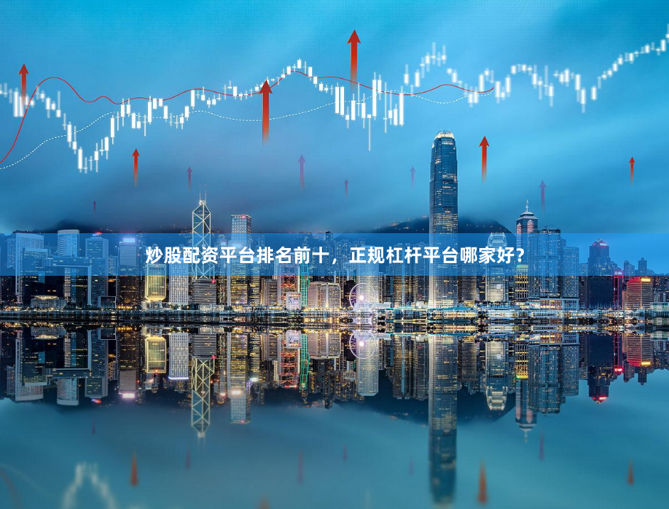 炒股配资平台排名前十，正规杠杆平台哪家好？