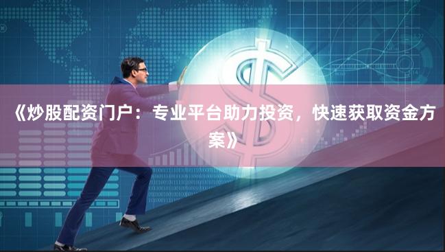 《炒股配资门户：专业平台助力投资，快速获取资金方案》