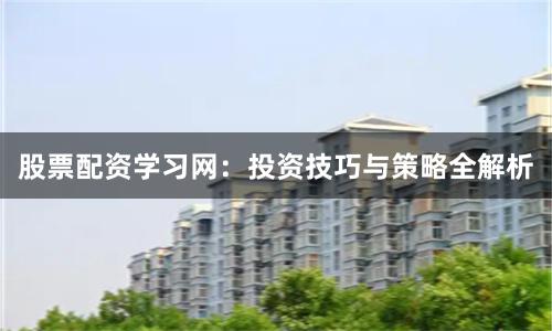 股票配资学习网：投资技巧与策略全解析
