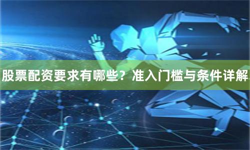 股票配资要求有哪些？准入门槛与条件详解