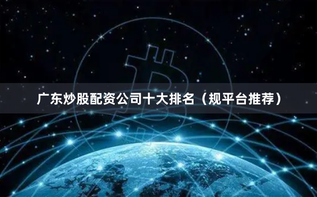 广东炒股配资公司十大排名（规平台推荐）