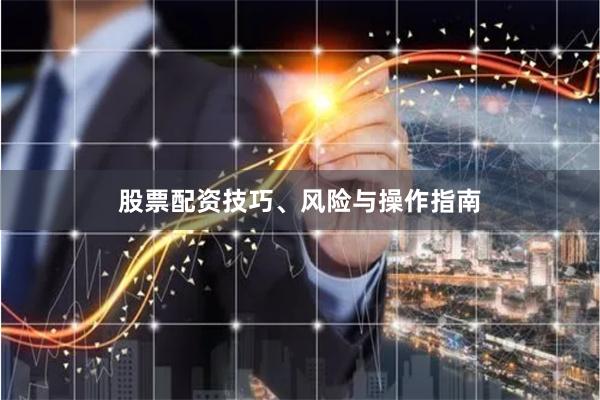 股票配资技巧、风险与操作指南
