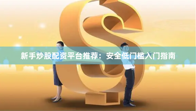 新手炒股配资平台推荐：安全低门槛入门指南