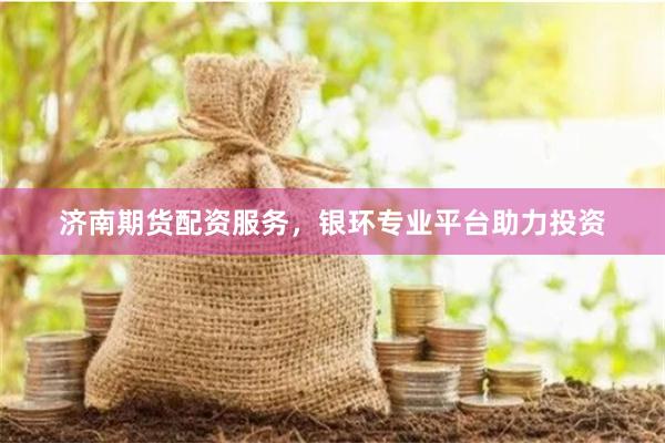济南期货配资服务，银环专业平台助力投资