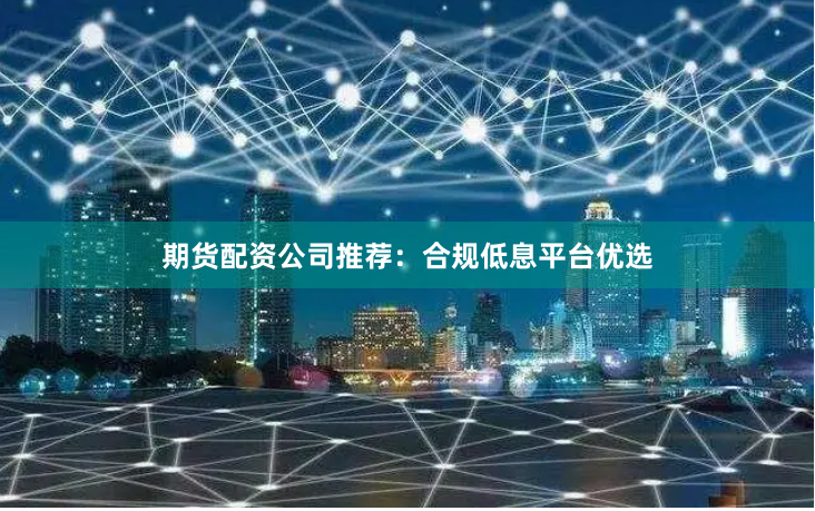 期货配资公司推荐：合规低息平台优选