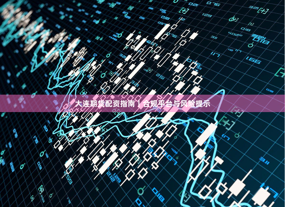 大连期货配资指南|合规平台与风险提示