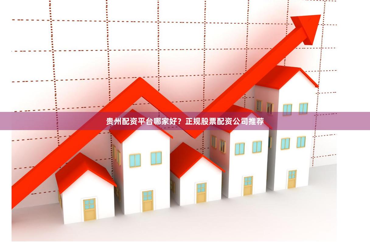 贵州配资平台哪家好？正规股票配资公司推荐