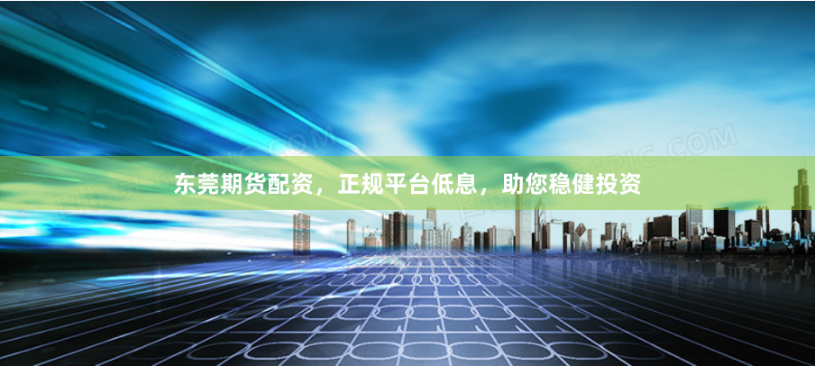 东莞期货配资，正规平台低息，助您稳健投资