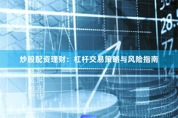 炒股配资理财：杠杆交易策略与风险指南