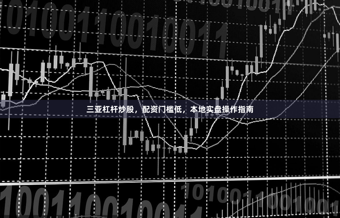 三亚杠杆炒股，配资门槛低，本地实盘操作指南