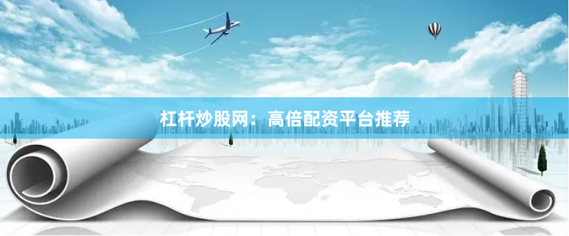 杠杆炒股网：高倍配资平台推荐