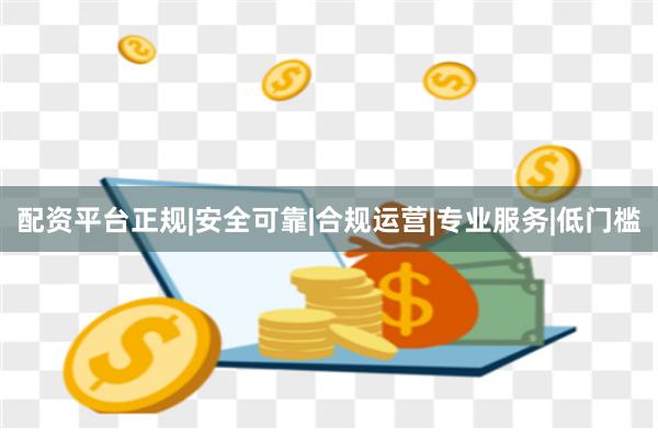 配资平台正规|安全可靠|合规运营|专业服务|低门槛