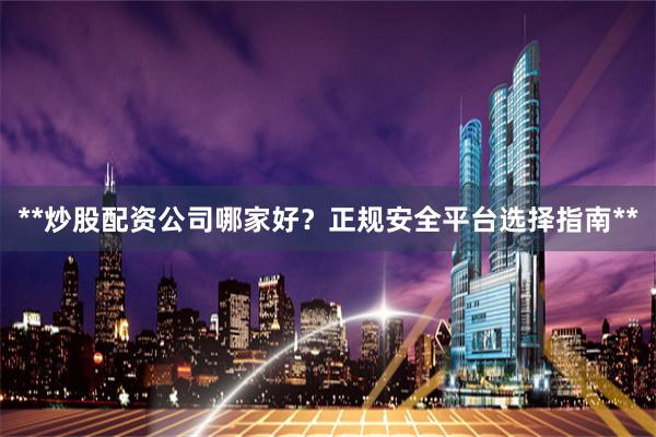 **炒股配资公司哪家好?正规安全平台选择指南**