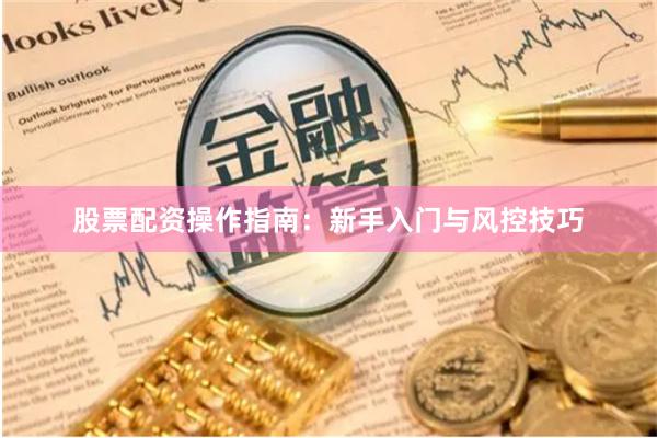 股票配资操作指南：新手入门与风控技巧