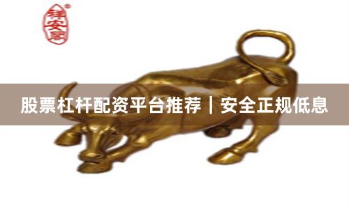 股票杠杆配资平台推荐｜安全正规低息