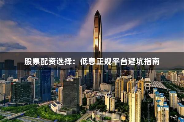 股票配资选择：低息正规平台避坑指南