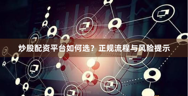 炒股配资平台如何选？正规流程与风险提示