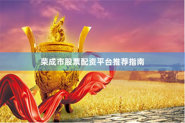 荣成市股票配资平台推荐指南